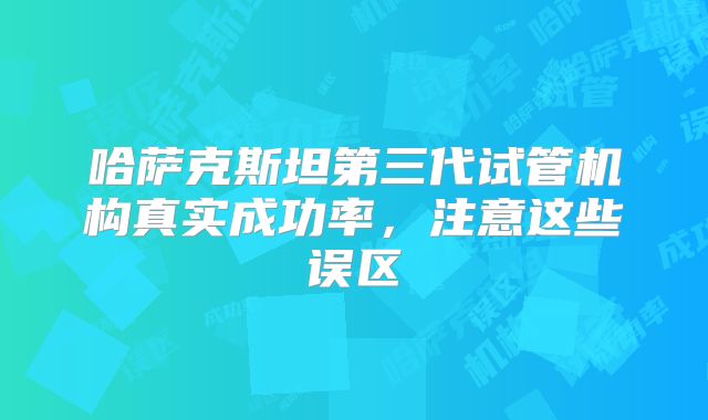 哈萨克斯坦第三代试管机构真实成功率,注意这些误区