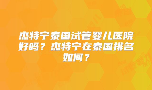 杰特宁泰国试管婴儿医院好吗？杰特宁在泰国排名如何？
