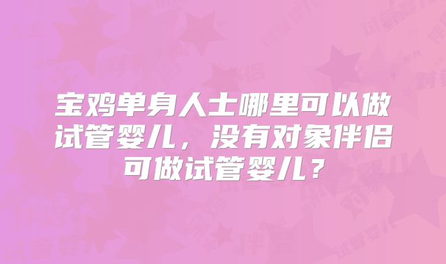 宝鸡单身人士哪里可以做试管婴儿，没有对象伴侣可做试管婴儿？