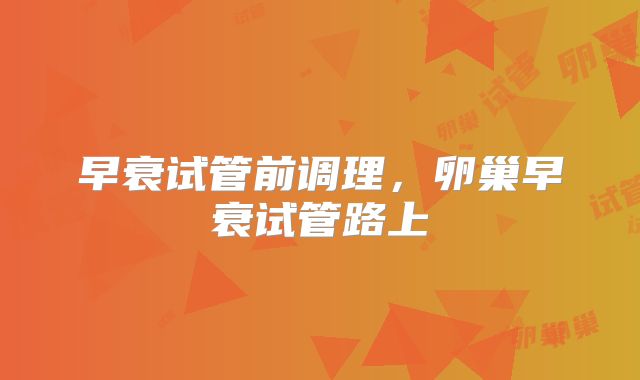 早衰试管前调理，卵巢早衰试管路上