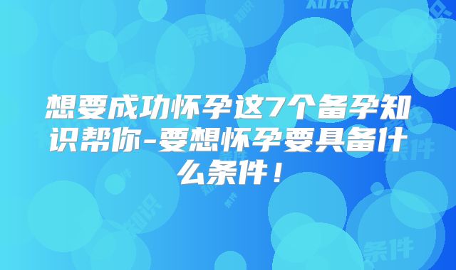 想要成功怀孕这7个备孕知识帮你-要想怀孕要具备什么条件！