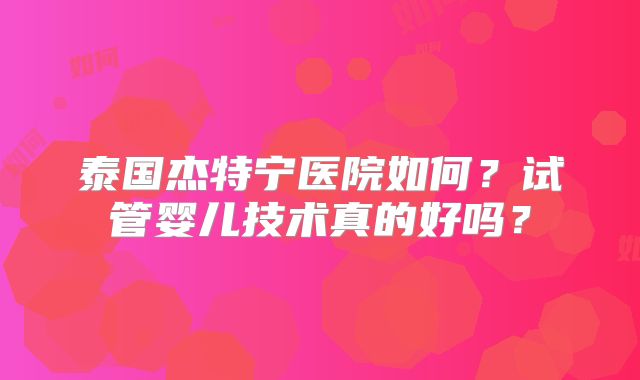 泰国杰特宁医院如何？试管婴儿技术真的好吗？
