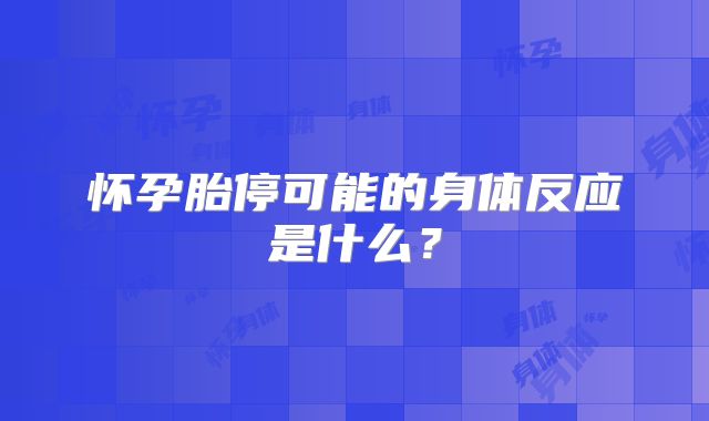 怀孕胎停可能的身体反应是什么?