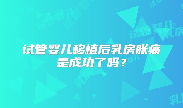 试管婴儿移植后乳房胀痛是成功了吗？