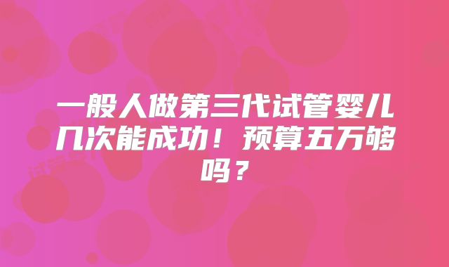 一般人做第三代试管婴儿几次能成功!预算五万够吗?