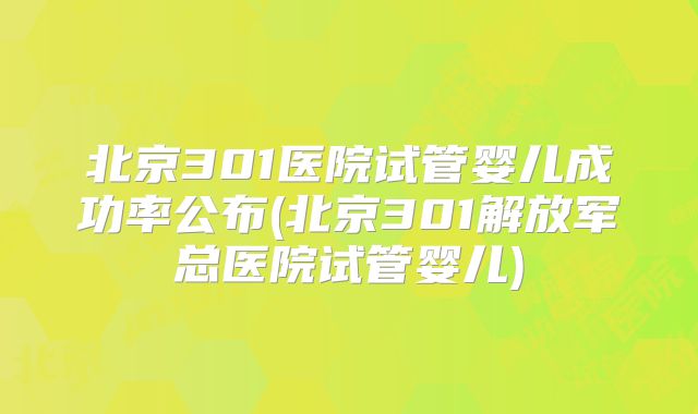 北京301医院试管婴儿成功率公布(北京301解放军总医院试管婴儿)