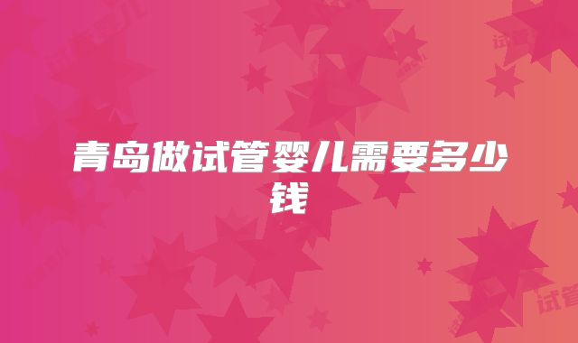 青岛做试管婴儿需要多少钱