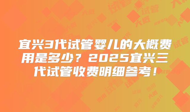 宜兴3代试管婴儿的大概费用是多少?2025宜兴三代试管收费明细参考!
