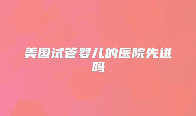 美国试管婴儿的医院先进吗
