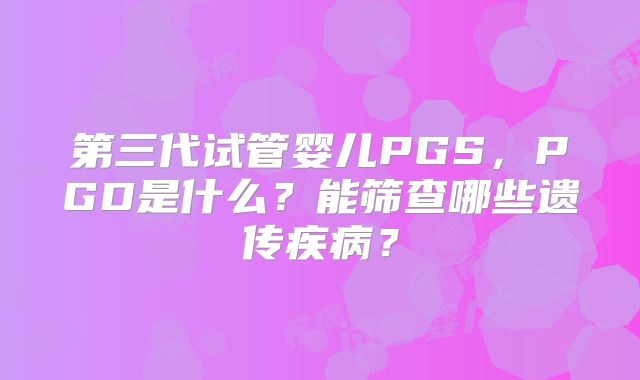 第三代试管婴儿PGS，PGD是什么？能筛查哪些遗传疾病？