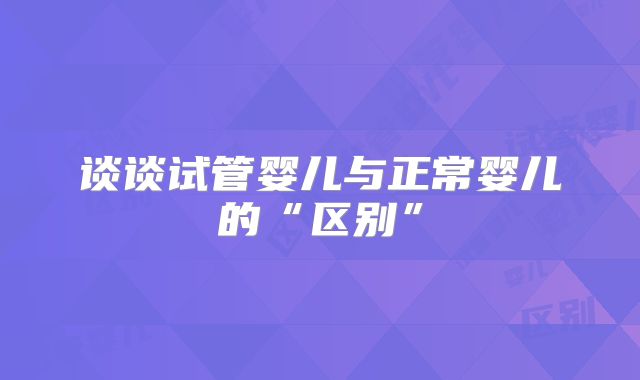 谈谈试管婴儿与正常婴儿的“区别”