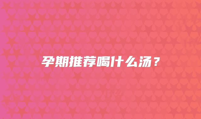 孕期推荐喝什么汤?