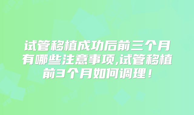 试管移植成功后前三个月有哪些注意事项,试管移植前3个月如何调理！