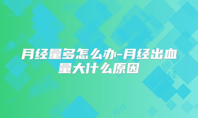 月经量多怎么办-月经出血量大什么原因