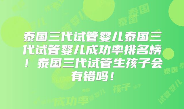 泰国三代试管婴儿泰国三代试管婴儿成功率排名榜！泰国三代试管生孩子会有错吗！