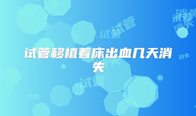 试管移植着床出血几天消失