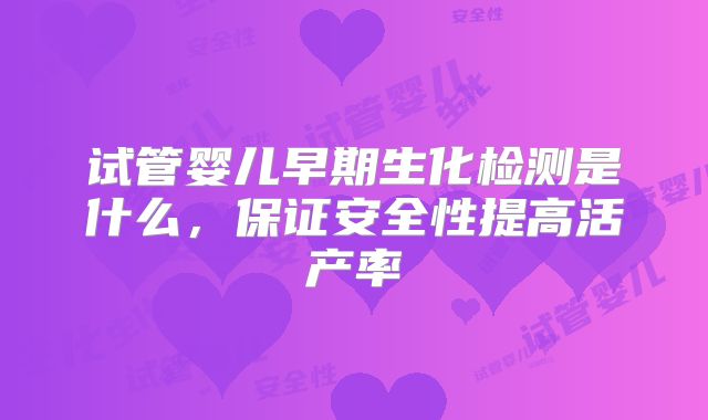 试管婴儿早期生化检测是什么,保证安全性提高活产率