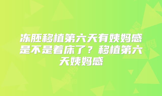 冻胚移植第六天有姨妈感是不是着床了？移植第六天姨妈感