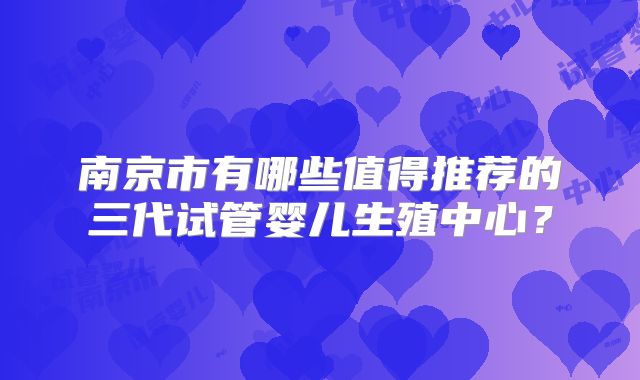 南京市有哪些值得推荐的三代试管婴儿生殖中心？