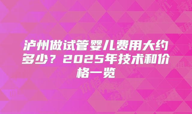 泸州做试管婴儿费用大约多少?2025年技术和价格一览