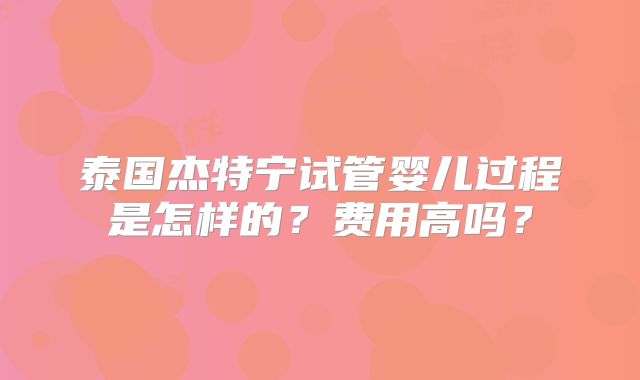 泰国杰特宁试管婴儿过程是怎样的？费用高吗？