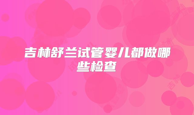 吉林舒兰试管婴儿都做哪些检查