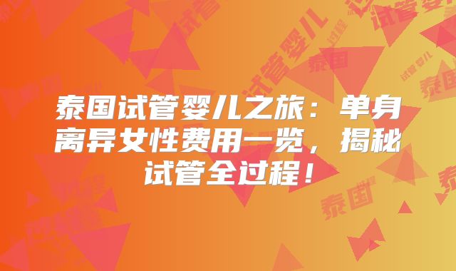 泰国试管婴儿之旅：单身离异女性费用一览，揭秘试管全过程！
