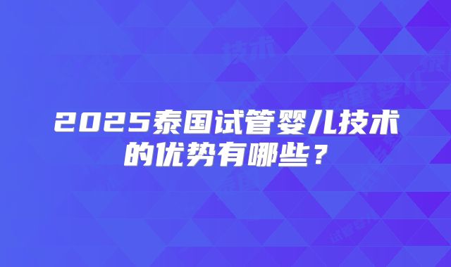 2025泰国试管婴儿技术的优势有哪些？