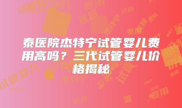 泰医院杰特宁试管婴儿费用高吗？三代试管婴儿价格揭秘