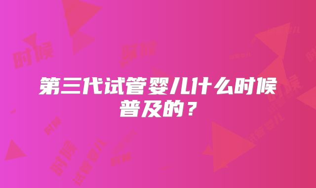第三代试管婴儿什么时候普及的?