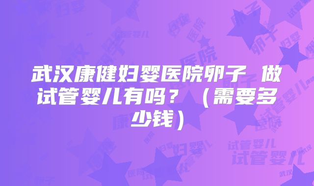 武汉康健妇婴医院卵子 做试管婴儿有吗?(需要多少钱)