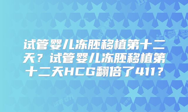 试管婴儿冻胚移植第十二天?试管婴儿冻胚移植第十二天HCG翻倍了411?