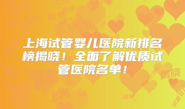 上海试管婴儿医院新排名榜揭晓！全面了解优质试管医院名单！