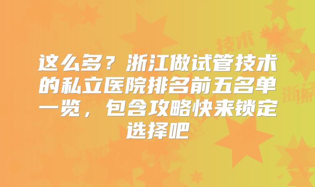 这么多？浙江做试管技术的私立医院排名前五名单一览，包含攻略快来锁定选择吧