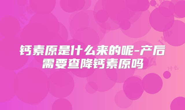 钙素原是什么来的呢-产后需要查降钙素原吗