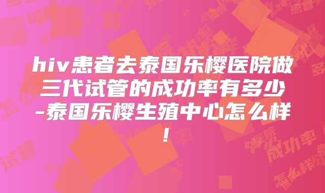 hiv患者去泰国乐樱医院做三代试管的成功率有多少-泰国乐樱生殖中心怎么样！