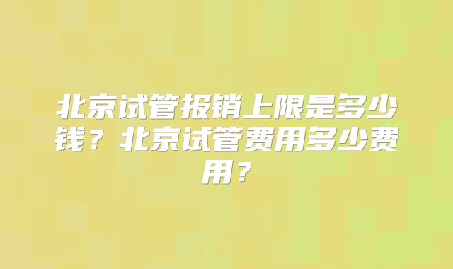 北京试管报销上限是多少钱？北京试管费用多少费用？