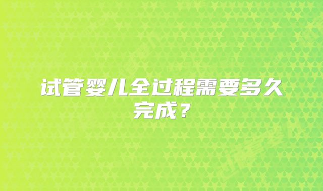 试管婴儿全过程需要多久完成?