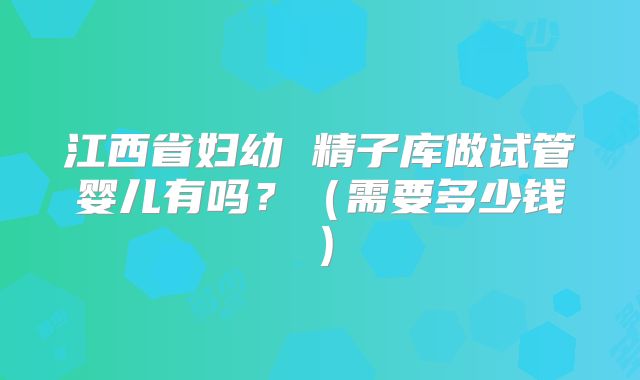 江西省妇幼 精子库做试管婴儿有吗？（需要多少钱）