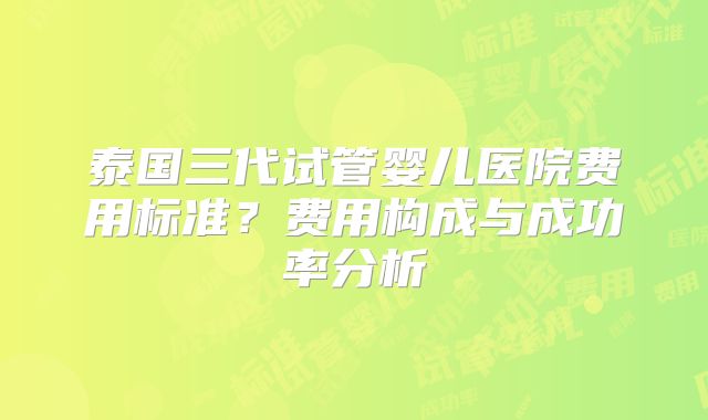 泰国三代试管婴儿医院费用标准?费用构成与成功率分析