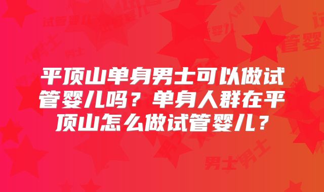 平顶山单身男士可以做试管婴儿吗?单身人群在平顶山怎么做试管婴儿?