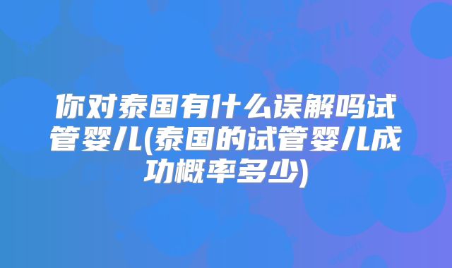 你对泰国有什么误解吗试管婴儿(泰国的试管婴儿成功概率多少)