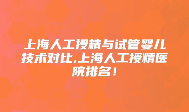 上海人工授精与试管婴儿技术对比,上海人工授精医院排名！