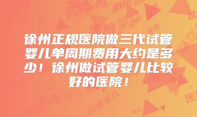 徐州正规医院做三代试管婴儿单周期费用大约是多少！徐州做试管婴儿比较好的医院！