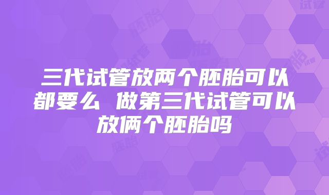 三代试管放两个胚胎可以都要么 做第三代试管可以放俩个胚胎吗