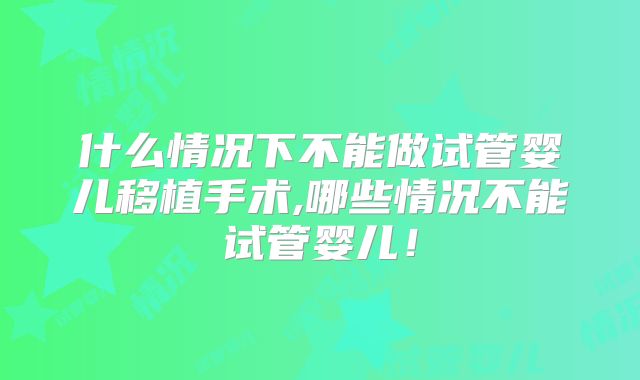 什么情况下不能做试管婴儿移植手术,哪些情况不能试管婴儿!
