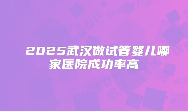 2025武汉做试管婴儿哪家医院成功率高