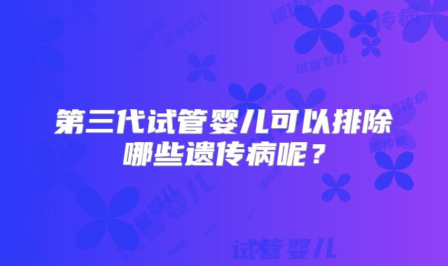 第三代试管婴儿可以排除哪些遗传病呢？