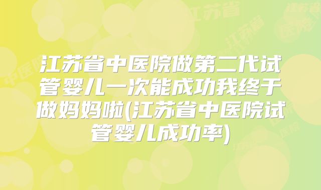 江苏省中医院做第二代试管婴儿一次能成功我终于做妈妈啦(江苏省中医院试管婴儿成功率)