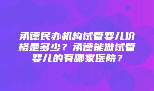 承德民办机构试管婴儿价格是多少？承德能做试管婴儿的有哪家医院？